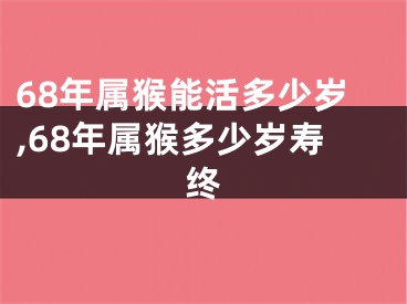 68年属猴能活多少岁,68年属猴多少岁寿终