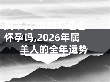 属羊女2026年适合怀孕吗,2026年属羊人的全年运势