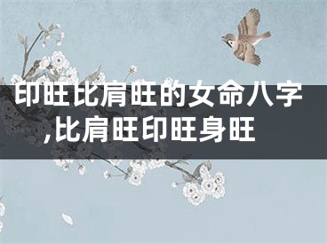 印旺比肩旺的女命八字,比肩旺印旺身旺