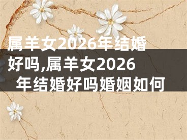 属羊女2026年结婚好吗,属羊女2026年结婚好吗婚姻如何