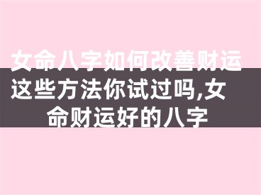 女命八字如何改善财运这些方法你试过吗,女命财运好的八字