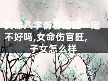 女命八字伤官过旺一定不好吗,女命伤官旺,子女怎么样