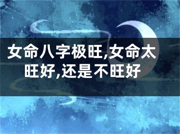 女命八字极旺,女命太旺好,还是不旺好