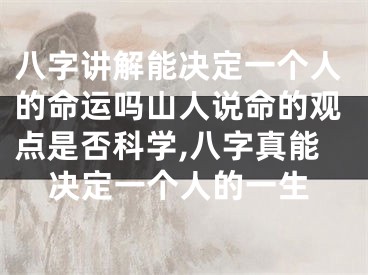 八字讲解能决定一个人的命运吗山人说命的观点是否科学,八字真能决定一个人的一生