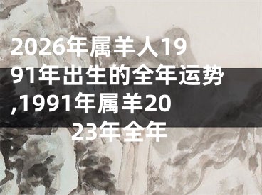 2026年属羊人1991年出生的全年运势,1991年属羊2023年全年