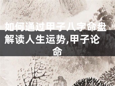 如何通过甲子八字命盘解读人生运势,甲子论命