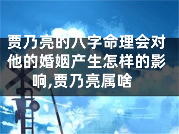 贾乃亮的八字命理会对他的婚姻产生怎样的影响,贾乃亮属啥