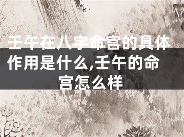 壬午在八字命宫的具体作用是什么,壬午的命宫怎么样