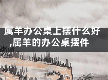 属羊办公桌上摆什么好,属羊的办公桌摆件