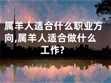 属羊人适合什么职业方向,属羊人适合做什么工作?