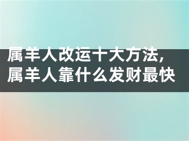 属羊人改运十大方法,属羊人靠什么发财最快