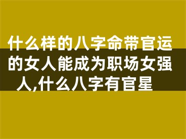 什么样的八字命带官运的女人能成为职场女强人,什么八字有官星
