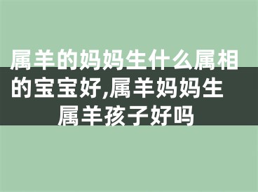 属羊的妈妈生什么属相的宝宝好,属羊妈妈生属羊孩子好吗