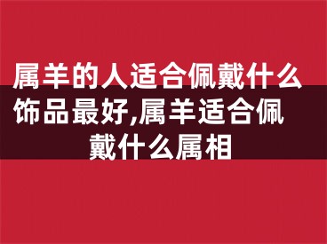 属羊的人适合佩戴什么饰品最好,属羊适合佩戴什么属相