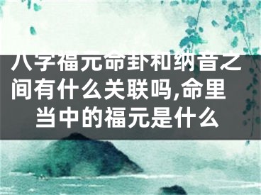 八字福元命卦和纳音之间有什么关联吗,命里当中的福元是什么