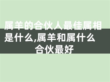 属羊的合伙人最佳属相是什么,属羊和属什么合伙最好