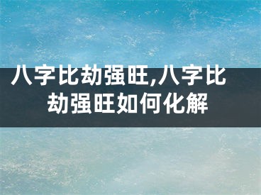 八字比劫强旺,八字比劫强旺如何化解