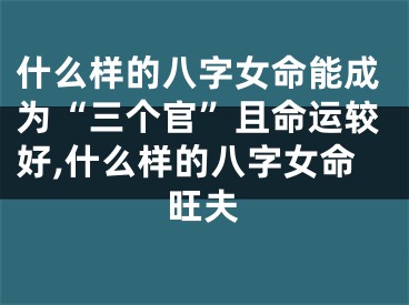 什么样的八字女命能成为“三个官”且命运较好,什么样的八字女命旺夫