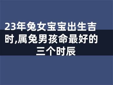 23年兔女宝宝出生吉时,属兔男孩命最好的三个时辰