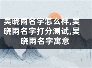 吴晓雨名字怎么样,吴晓雨名字打分测试,吴晓雨名字寓意