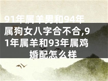 91年属羊男和94年属狗女八字合不合,91年属羊和93年属鸡婚配怎么样