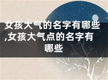 女孩大气的名字有哪些,女孩大气点的名字有哪些