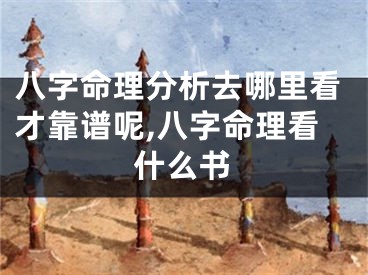 八字命理分析去哪里看才靠谱呢,八字命理看什么书