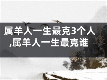 属羊人一生最克3个人,属羊人一生最克谁
