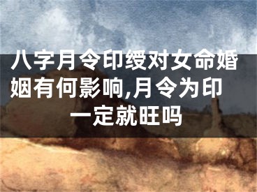 八字月令印绶对女命婚姻有何影响,月令为印一定就旺吗