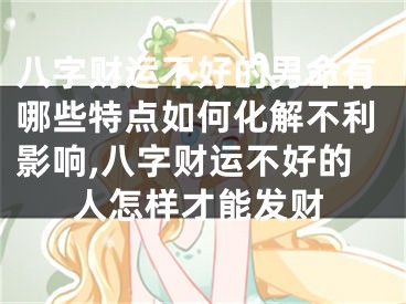 八字财运不好的男命有哪些特点如何化解不利影响,八字财运不好的人怎样才能发财