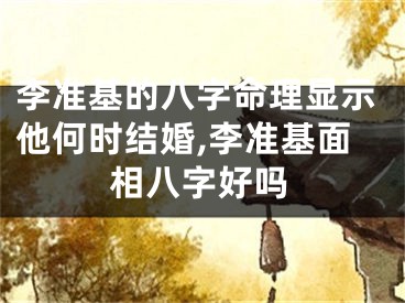 李准基的八字命理显示他何时结婚,李准基面相八字好吗
