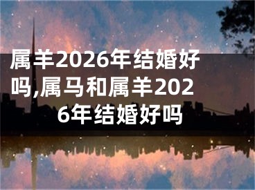 属羊2026年结婚好吗,属马和属羊2026年结婚好吗