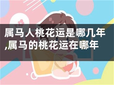 属马人桃花运是哪几年,属马的桃花运在哪年