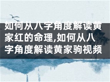如何从八字角度解读黄家红的命理,如何从八字角度解读黄家驹视频