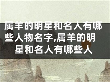 属羊的明星和名人有哪些人物名字,属羊的明星和名人有哪些人