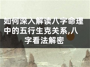 如何深入解读八字命理中的五行生克关系,八字看法解密