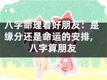 八字命理看好朋友:是缘分还是命运的安排,八字算朋友