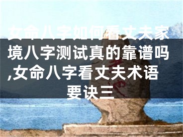 女命八字如何看丈夫家境八字测试真的靠谱吗,女命八字看丈夫术语要诀三