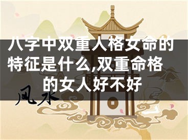 八字中双重人格女命的特征是什么,双重命格的女人好不好