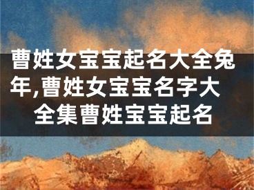 曹姓女宝宝起名大全兔年,曹姓女宝宝名字大全集曹姓宝宝起名