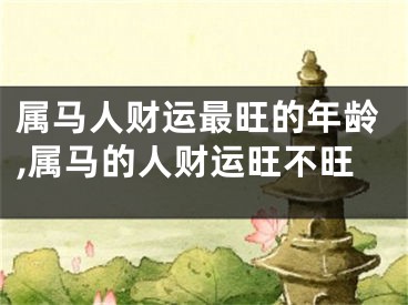 属马人财运最旺的年龄,属马的人财运旺不旺