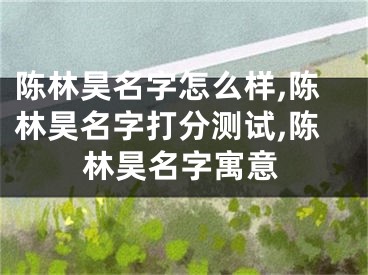 陈林昊名字怎么样,陈林昊名字打分测试,陈林昊名字寓意