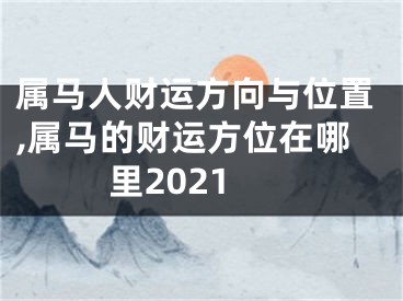 属马人财运方向与位置,属马的财运方位在哪里2021