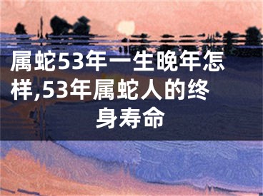 属蛇53年一生晚年怎样,53年属蛇人的终身寿命