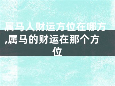 属马人财运方位在哪方,属马的财运在那个方位