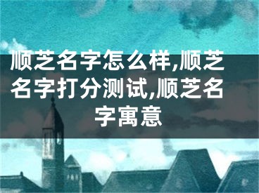 顺芝名字怎么样,顺芝名字打分测试,顺芝名字寓意