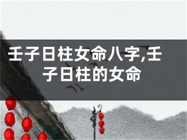 壬子日柱女命八字,壬子日柱的女命
