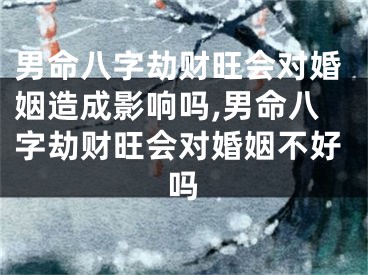 男命八字劫财旺会对婚姻造成影响吗,男命八字劫财旺会对婚姻不好吗