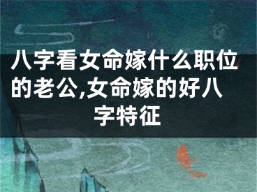 八字看女命嫁什么职位的老公,女命嫁的好八字特征