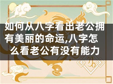 如何从八字看出老公拥有美丽的命运,八字怎么看老公有没有能力